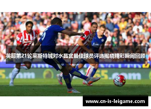 英超第21轮莱斯特城对水晶宫最佳球员评选揭晓精彩瞬间回顾