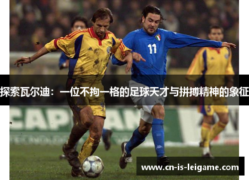 探索瓦尔迪：一位不拘一格的足球天才与拼搏精神的象征