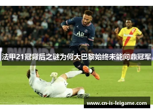 法甲21冠背后之谜为何大巴黎始终未能问鼎冠军