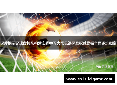 深度揭示足球虚拟队构建实践中五大常见误区及权威终极全面避坑指南