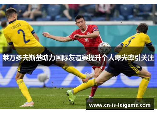 莱万多夫斯基助力国际友谊赛提升个人曝光率引关注