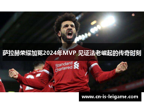 萨拉赫荣耀加冕2024年MVP 见证法老崛起的传奇时刻