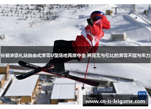 谷爱凌崇礼站自由式滑雪U型场地再度夺金 展现无与伦比的滑雪天赋与实力