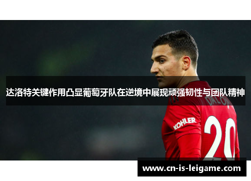 达洛特关键作用凸显葡萄牙队在逆境中展现顽强韧性与团队精神