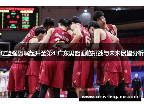 辽篮强势崛起升至第4 广东男篮面临挑战与未来展望分析