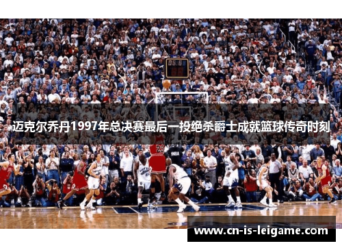 迈克尔乔丹1997年总决赛最后一投绝杀爵士成就篮球传奇时刻