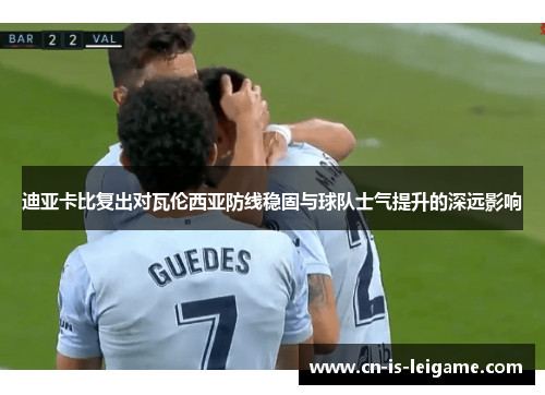 迪亚卡比复出对瓦伦西亚防线稳固与球队士气提升的深远影响