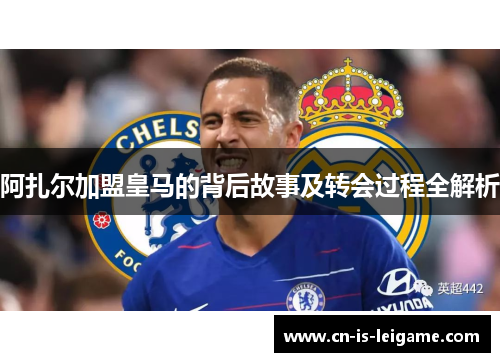 阿扎尔加盟皇马的背后故事及转会过程全解析 阿扎尔加盟皇马的背后故事及转会过程全解析