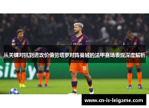 从关键对抗到进攻价值劳塔罗对阵曼城的法甲赛场表现深度解析 从关键对抗到进攻价值劳塔罗对阵曼城的法甲赛场表现深度解析