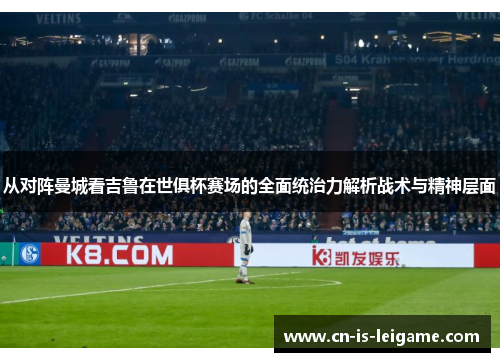 从对阵曼城看吉鲁在世俱杯赛场的全面统治力解析战术与精神层面 从对阵曼城看吉鲁在世俱杯赛场的全面统治力解析战术与精神层面