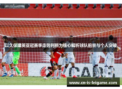 以久保建英亚冠赛季走势判断为核心解析球队前景与个人突破 以久保建英亚冠赛季走势判断为核心解析球队前景与个人突破