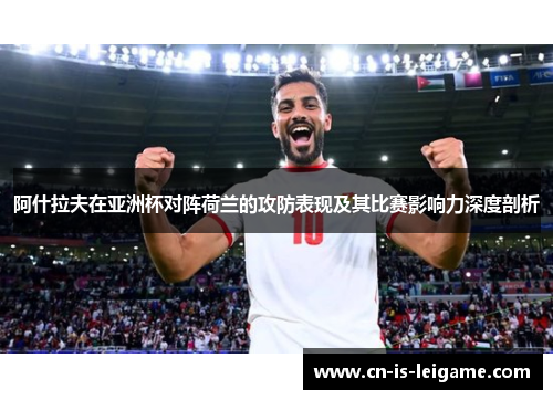 阿什拉夫在亚洲杯对阵荷兰的攻防表现及其比赛影响力深度剖析 阿什拉夫在亚洲杯对阵荷兰的攻防表现及其比赛影响力深度剖析