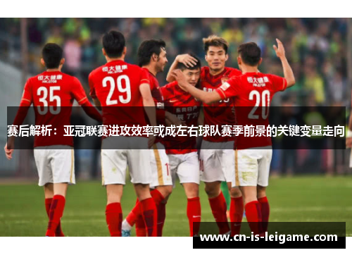 赛后解析:亚冠联赛进攻效率或成左右球队赛季前景的关键变量走向 赛后解析:亚冠联赛进攻效率或成左右球队赛季前景的关键变量走向