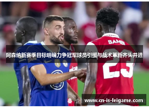阿森纳新赛季目标明确力争冠军球员引援与战术革新齐头并进 阿森纳新赛季目标明确力争冠军球员引援与战术革新齐头并进