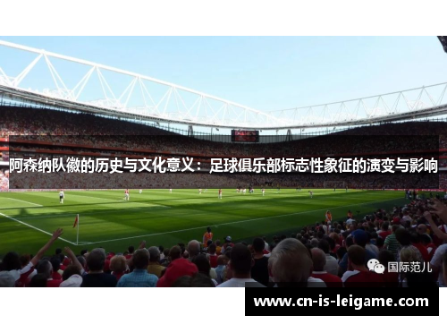阿森纳队徽的历史与文化意义:足球俱乐部标志性象征的演变与影响 阿森纳队徽的历史与文化意义:足球俱乐部标志性象征的演变与影响