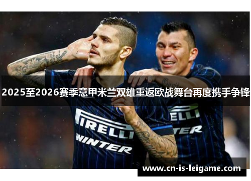 2025至2026赛季意甲米兰双雄重返欧战舞台再度携手争锋