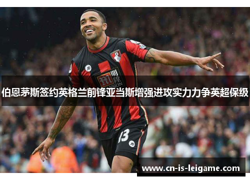 伯恩茅斯签约英格兰前锋亚当斯增强进攻实力力争英超保级