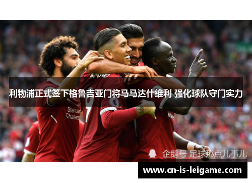 利物浦正式签下格鲁吉亚门将马马达什维利 强化球队守门实力