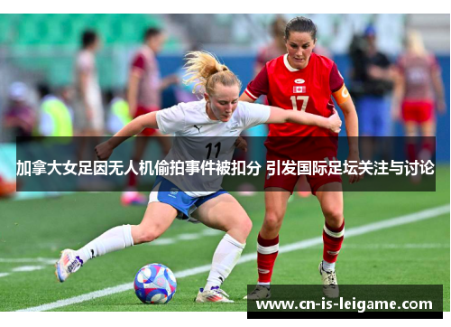 加拿大女足因无人机偷拍事件被扣分 引发国际足坛关注与讨论