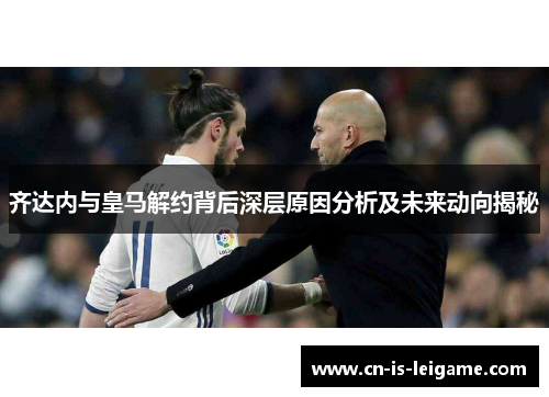 齐达内与皇马解约背后深层原因分析及未来动向揭秘