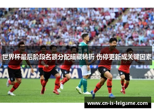 世界杯最后阶段名额分配暗藏转折 伤停更新成关键因素 世界杯最后阶段名额分配暗藏转折 伤停更新成关键因素
