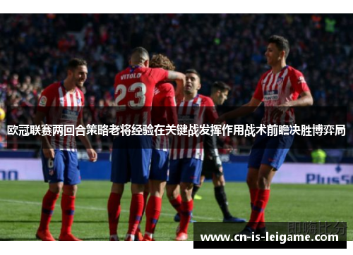 欧冠联赛两回合策略老将经验在关键战发挥作用战术前瞻决胜博弈局 欧冠联赛两回合策略老将经验在关键战发挥作用战术前瞻决胜博弈局