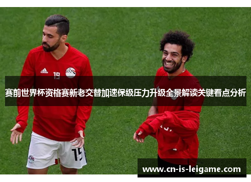 赛前世界杯资格赛新老交替加速保级压力升级全景解读关键看点分析
